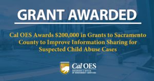 CAL OES AWARDS $200,000 IN GRANTS TO SACRAMENTO COUNTY DISTRICT ATTORNEY’S OFFICE TO IMPROVE THE SYSTEM OF INFORMATION SHARING TO SUSPECTED CHILD ABUSE CASES