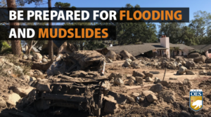 Image of mudslide and text reads be prepared for flooding and mudslides with the Cal O E S logo