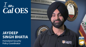 I am Cal O E S, Jaydeep Singh Bhatia. Homeland Security Policy Coordinator. Image of Jaydeep standing in front of the California flag.