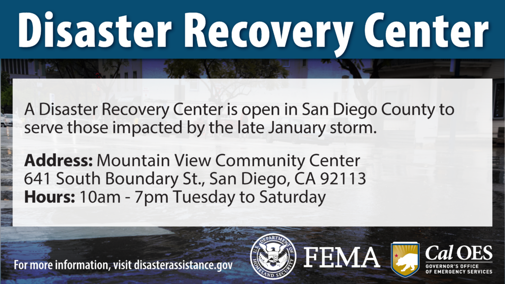 A graphic reading, "Disaster Recovery Center. A Disaster Recovery Center is open in San Diego County to serve those impacted by the late January storm. Address: Mountain View Community Center. 641 South Boundary St., San Diego, CA 92113. Hours: 10 a m to 7 p m Tuesday to Saturday. For more information, visit disaster assistance dot g o v." A Cal O E S logo and a F E M A logo in the bottom right corner. 