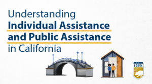 A graphic reading, "Understanding Individual Assistance and Public Assistance in California." A House icon, a bridge icon and a cal O E S Logo.